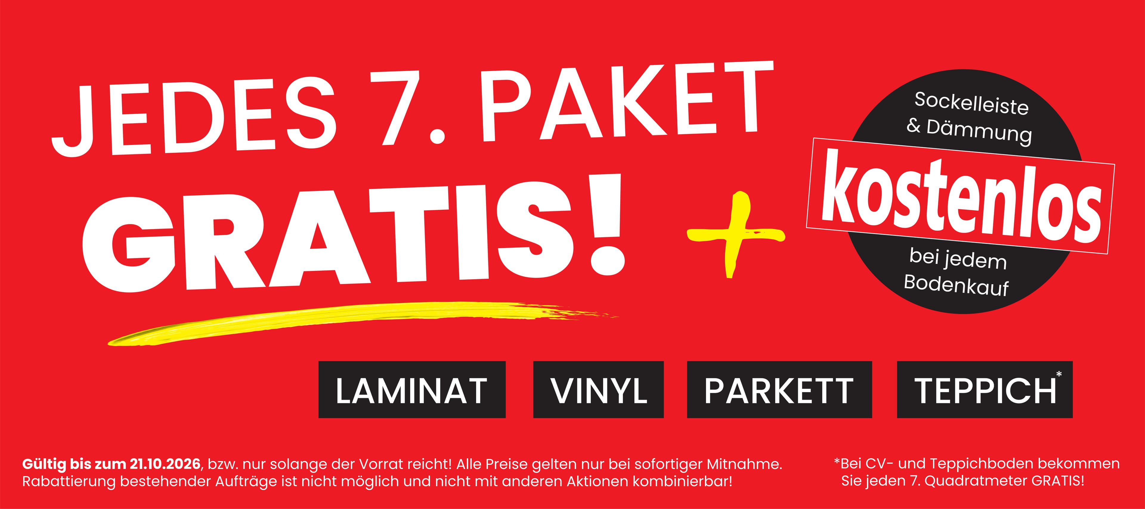 Jedes 7. Paket gratis — Sockelleiste und Dämmung kostenlos bei jedem Bodenkauf, für Laminat, Vinyl, Parkett und Teppich. Gültig bis zum 21.10.2026, nur solange der Vorrat reicht und bei sofortiger Mitnahme. Bei CV- und Teppichboden ist jeder 7. Quadratmeter gratis.