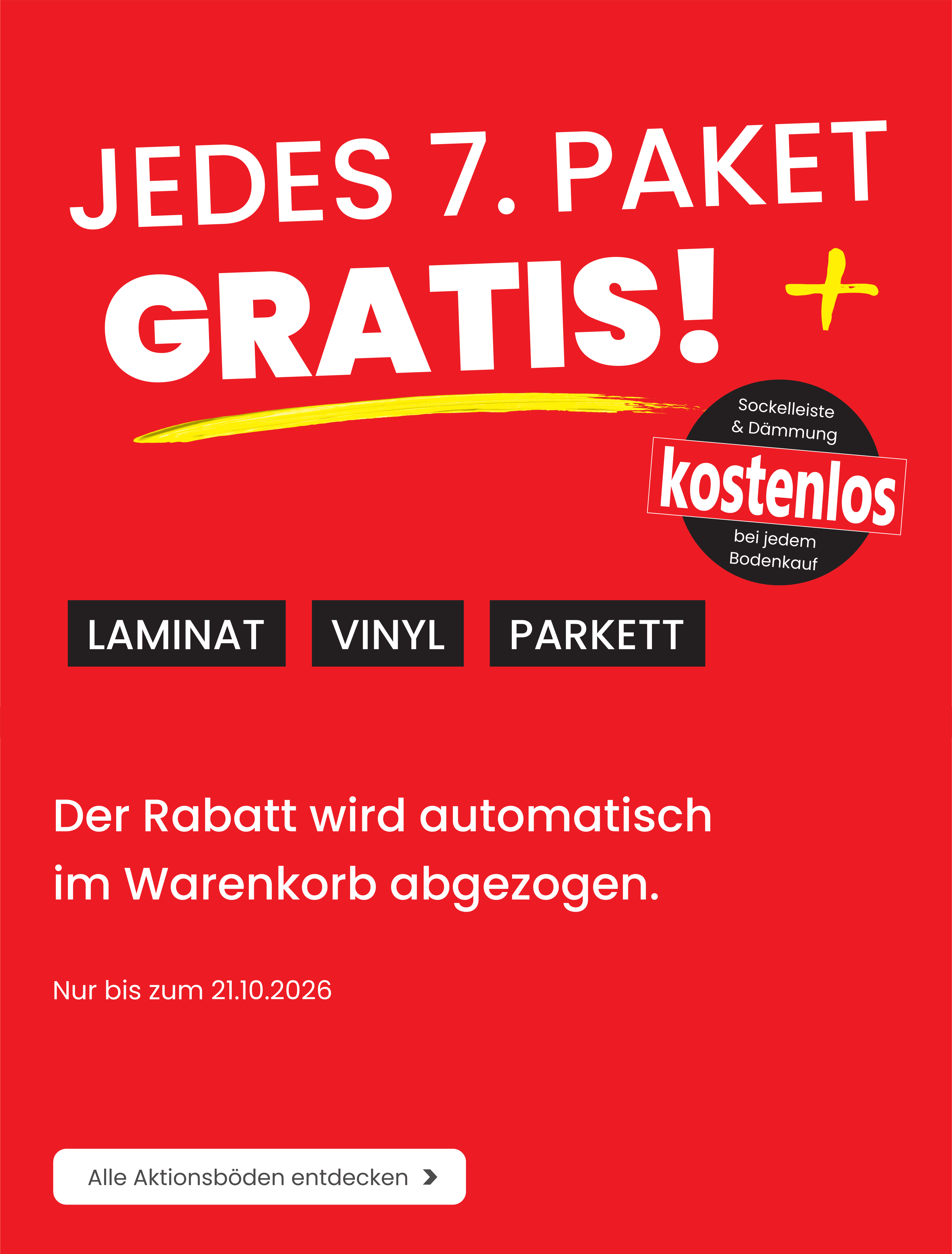 Jedes 7. Paket gratis — Sockelleiste und Dämmung kostenlos bei jedem Bodenkauf, für Laminat, Vinyl und Parkett. Der Rabatt wird automatisch im Warenkorb abgezogen. Nur bis zum 21.10.2026.